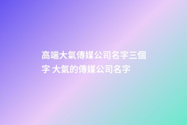 高端大氣傳媒公司名字三個字 大氣的傳媒公司名字-第1張-公司起名-玄機(jī)派